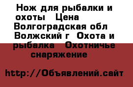 Нож для рыбалки и охоты › Цена ­ 1 000 - Волгоградская обл., Волжский г. Охота и рыбалка » Охотничье снаряжение   